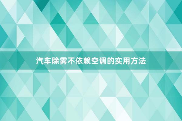 汽车除雾不依赖空调的实用方法