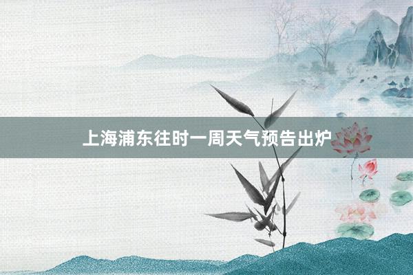 上海浦东往时一周天气预告出炉