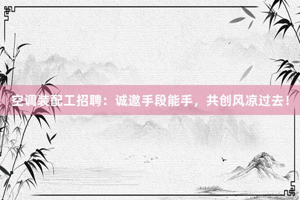 空调装配工招聘：诚邀手段能手，共创风凉过去！