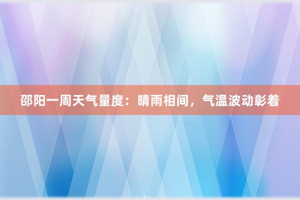 邵阳一周天气量度：晴雨相间，气温波动彰着