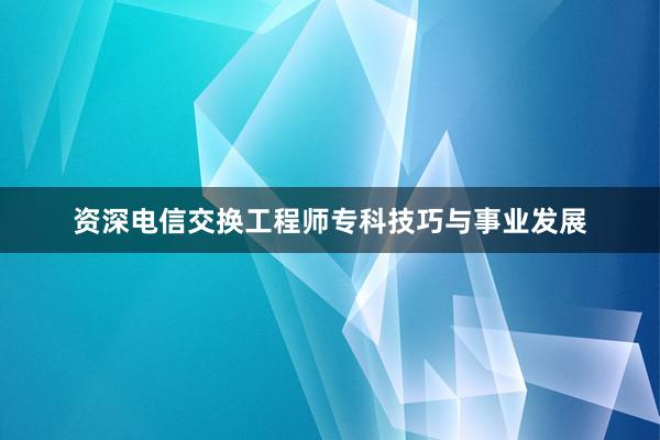 资深电信交换工程师专科技巧与事业发展